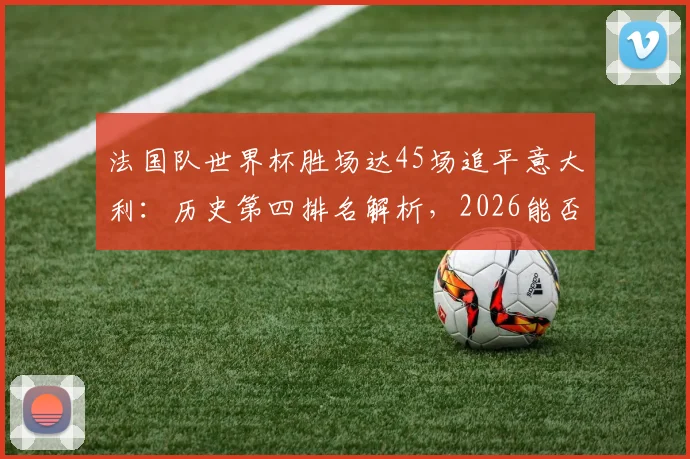 法国队世界杯胜场达45场追平意大利：历史第四排名解析，2026能否超越德国巴西？