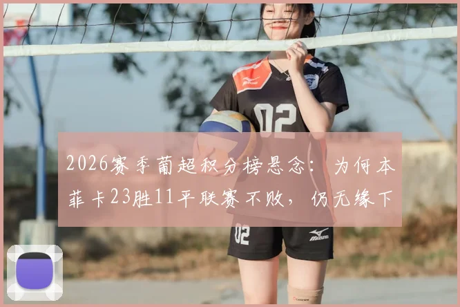2026赛季葡超积分榜悬念：为何本菲卡23胜11平联赛不败，仍无缘下赛季欧冠资格？