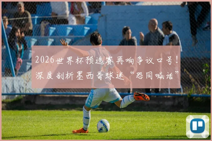 2026世界杯预选赛再响争议口号！深度剖析墨西哥球迷“恐同喊话”屡禁不止的三大根源