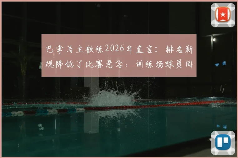 巴拿马主教练2026年直言：排名新规降低了比赛悬念，训练场球员间的争论其实是常态