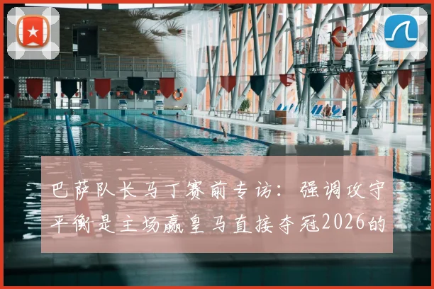 巴萨队长马丁赛前专访：强调攻守平衡是主场赢皇马直接夺冠2026的关键，雷速为您解析战术重点