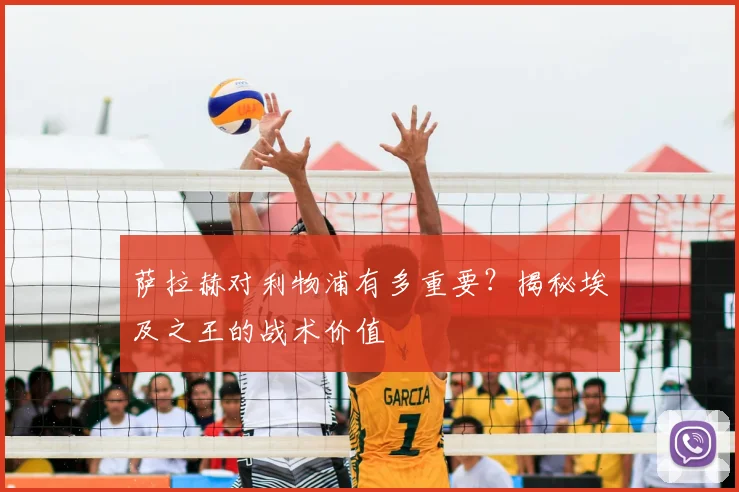 萨拉赫对利物浦有多重要?揭秘埃及之王的战术价值