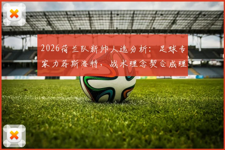 2026荷兰队新帅人选分析：足球专家力荐斯洛特，战术理念契合成理想候选人