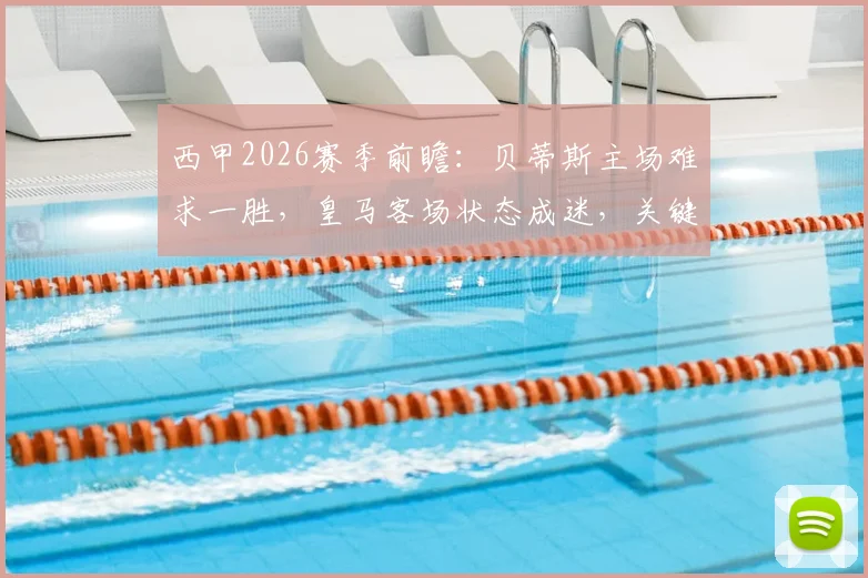 西甲2026赛季前瞻：贝蒂斯主场难求一胜，皇马客场状态成迷，关键对决分析