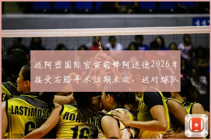 迈阿密国际官宣前锋阿连德2026年接受右膝手术归期未定，这对球队赛季前景有何影响？