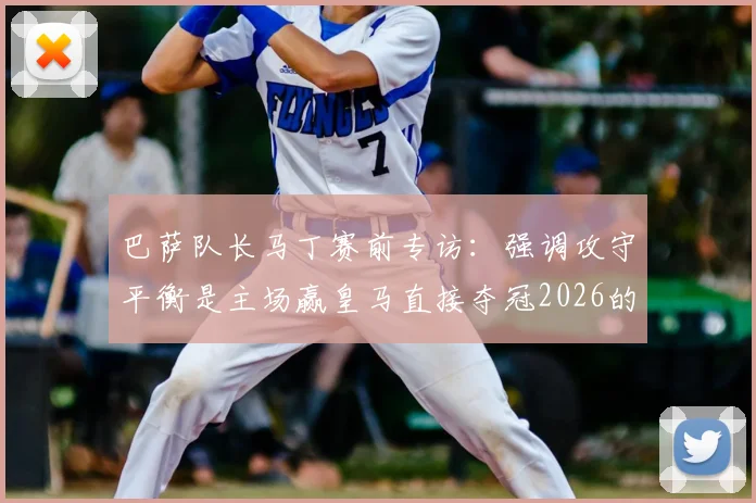 巴萨队长马丁赛前专访：强调攻守平衡是主场赢皇马直接夺冠2026的关键，雷速为您解析战术重点