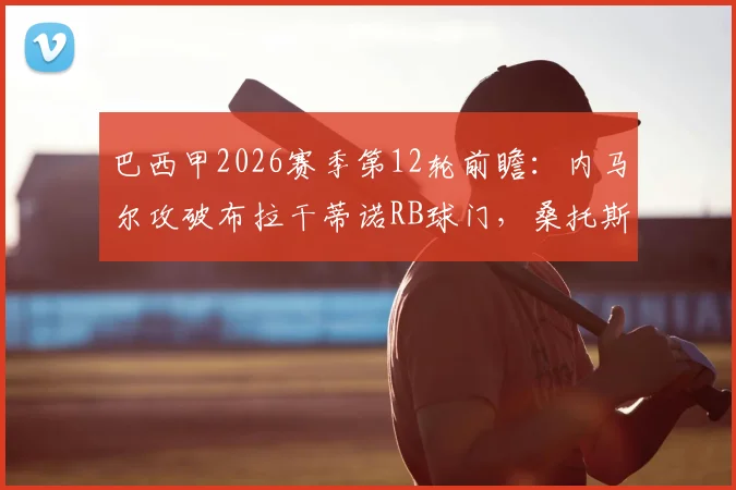 巴西甲2026赛季第12轮前瞻：内马尔攻破布拉干蒂诺RB球门，桑托斯半场领先战术复盘与球员分析