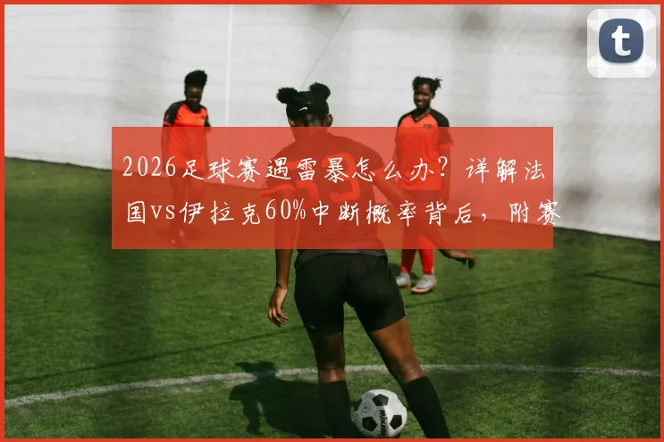 2026足球赛遇雷暴怎么办？详解法国vs伊拉克60%中断概率背后，附赛事天气查询指南
