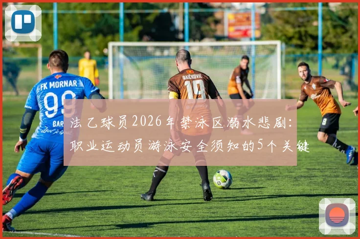 法乙球员2026年禁泳区溺水悲剧：职业运动员游泳安全须知的5个关键要点，附溺水紧急处理方法