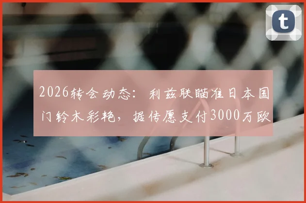 2026转会动态:利兹联瞄准日本国门铃木彩艳,据传愿支付3000万欧高额转会费