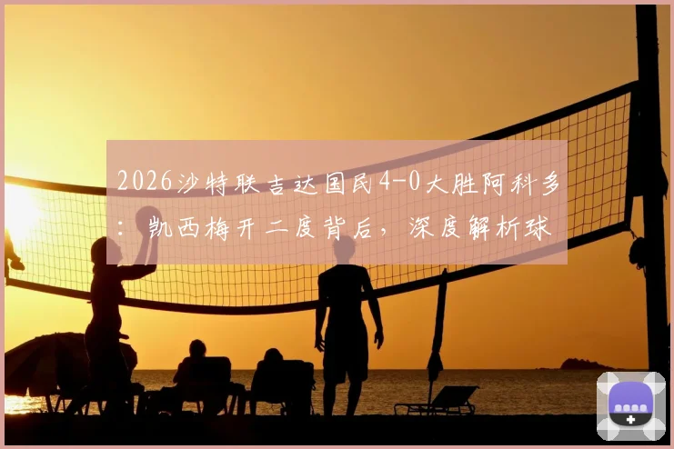 2026沙特联吉达国民4-0大胜阿科多:凯西梅开二度背后,深度解析球队战术与对手溃败原因