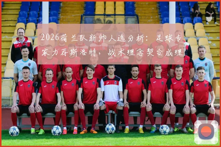 2026荷兰队新帅人选分析：足球专家力荐斯洛特，战术理念契合成理想候选人