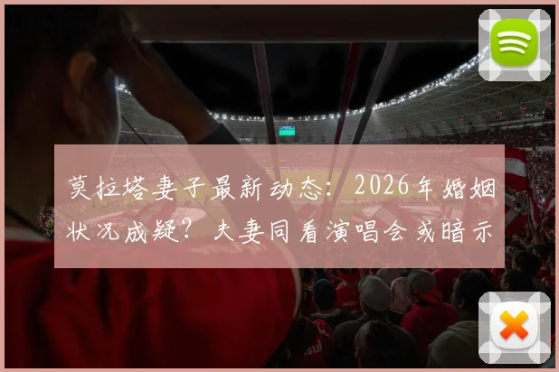 莫拉塔妻子最新动态：2026年婚姻状况成疑？夫妻同看演唱会或暗示感情复合