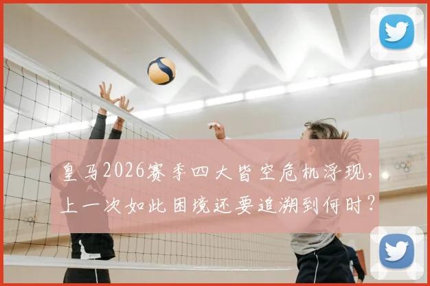 皇马2026赛季四大皆空危机浮现，上一次如此困境还要追溯到何时？