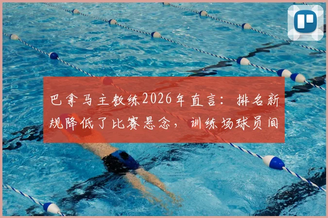 巴拿马主教练2026年直言：排名新规降低了比赛悬念，训练场球员间的争论其实是常态