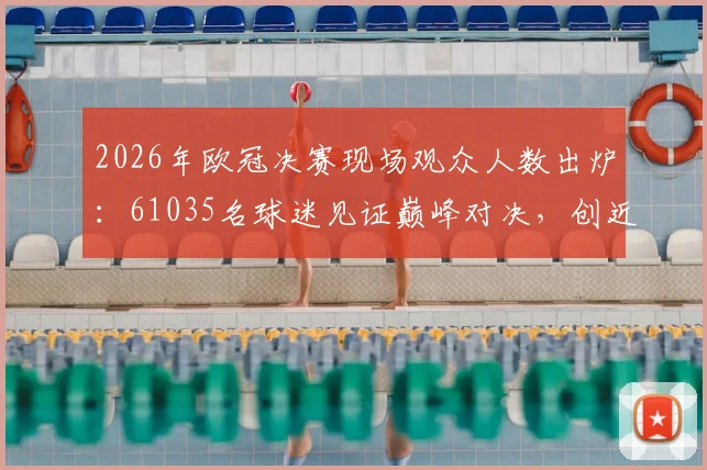 2026年欧冠决赛现场观众人数出炉：61035名球迷见证巅峰对决，创近三年上座率新高