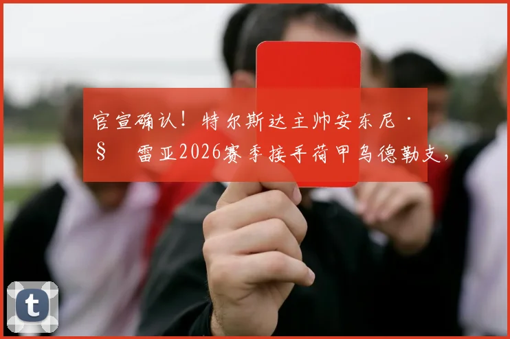 官宣确认！特尔斯达主帅安东尼·科雷亚2026赛季接手荷甲乌德勒支，执教风格与球队前景分析