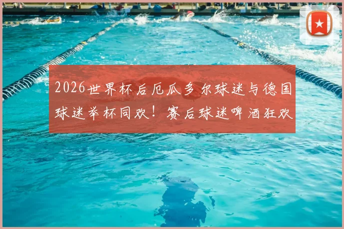 2026世界杯后厄瓜多尔球迷与德国球迷举杯同欢！赛后球迷啤酒狂欢现场图片视频回顾