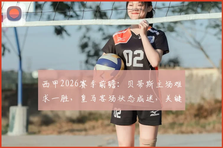 西甲2026赛季前瞻:贝蒂斯主场难求一胜,皇马客场状态成迷,关键对决分析