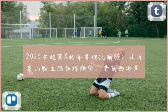 2026中超第X轮齐鲁德比前瞻:山东泰山盼主场扭转颓势,青岛西海岸亟需终结5轮不胜困局