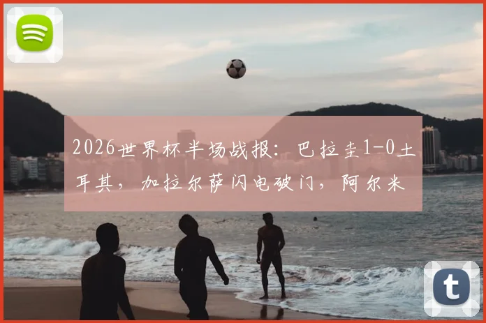 2026世界杯半场战报：巴拉圭1-0土耳其，加拉尔萨闪电破门，阿尔米隆染红过程全解析