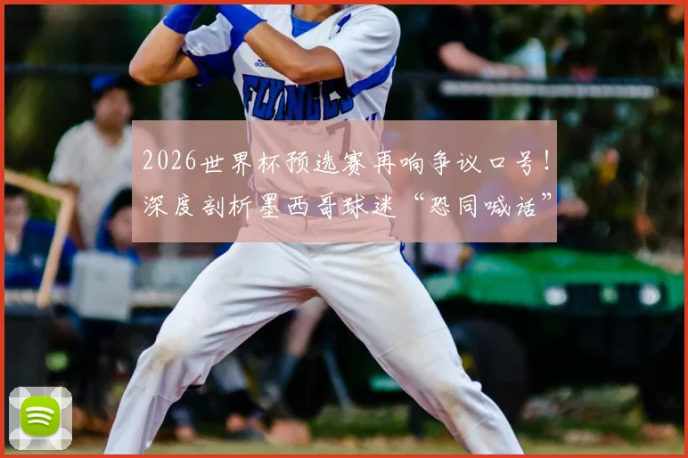 2026世界杯预选赛再响争议口号！深度剖析墨西哥球迷“恐同喊话”屡禁不止的三大根源
