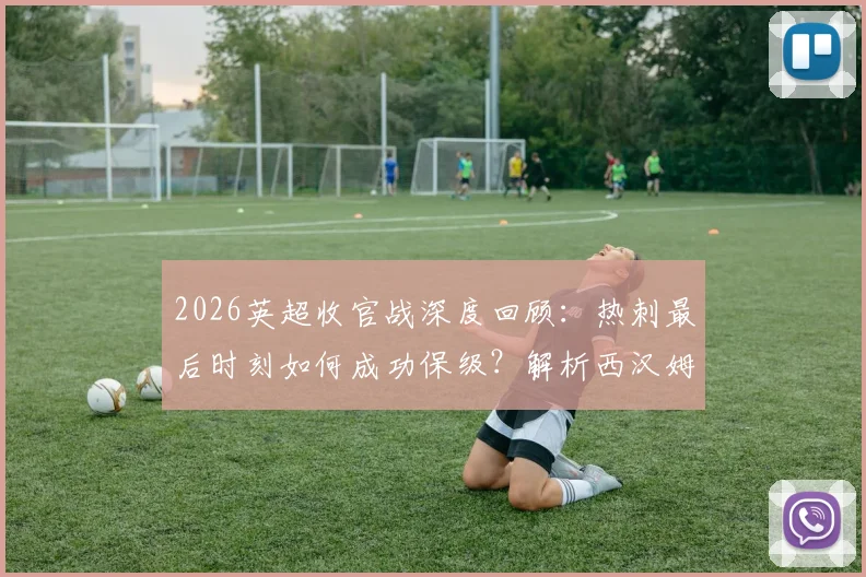 2026英超收官战深度回顾：热刺最后时刻如何成功保级？解析西汉姆联15年来首次降级全过程